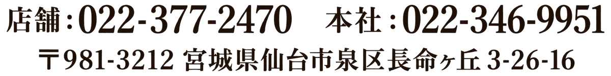 店舗：022-377-2470 本社：022-346-9951 〒981-3212 宮城県仙台市泉区長命ヶ丘3-26-16